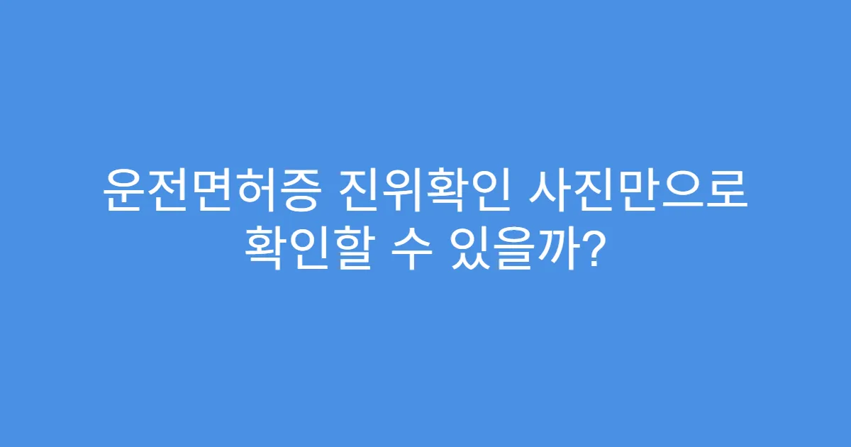 운전면허증 진위확인 사진만으로 확인할 수 있을까?