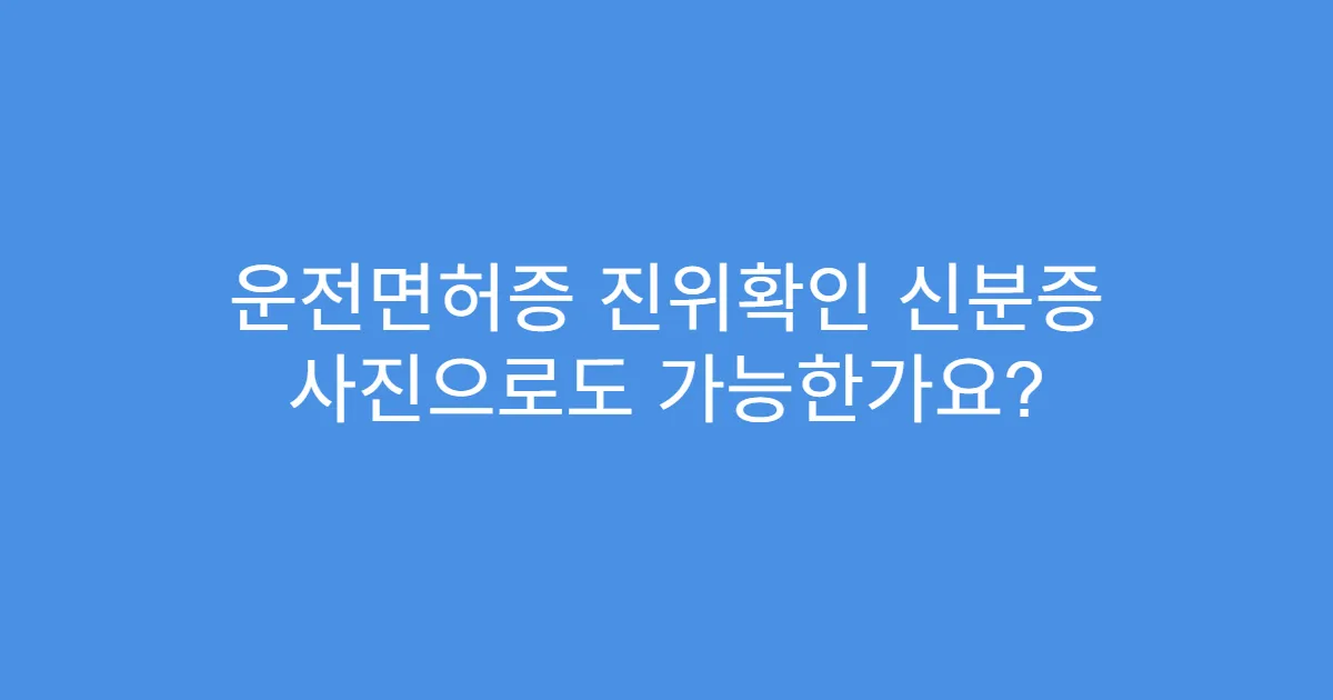 운전면허증 진위확인 신분증 사진으로도 가능한가요?