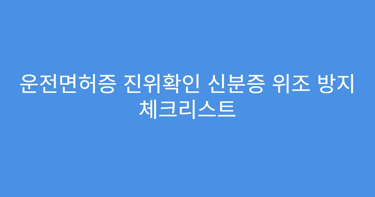 운전면허증 진위확인 신분증 위조 방지 체크리스트