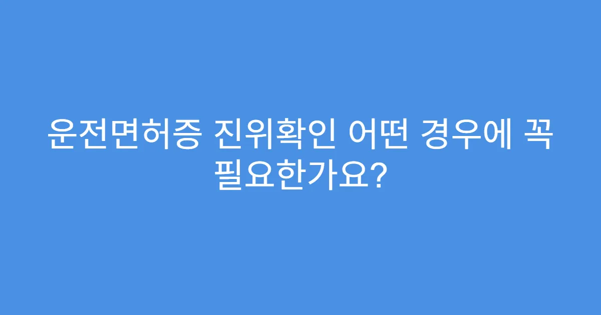 운전면허증 진위확인 어떤 경우에 꼭 필요한가요?