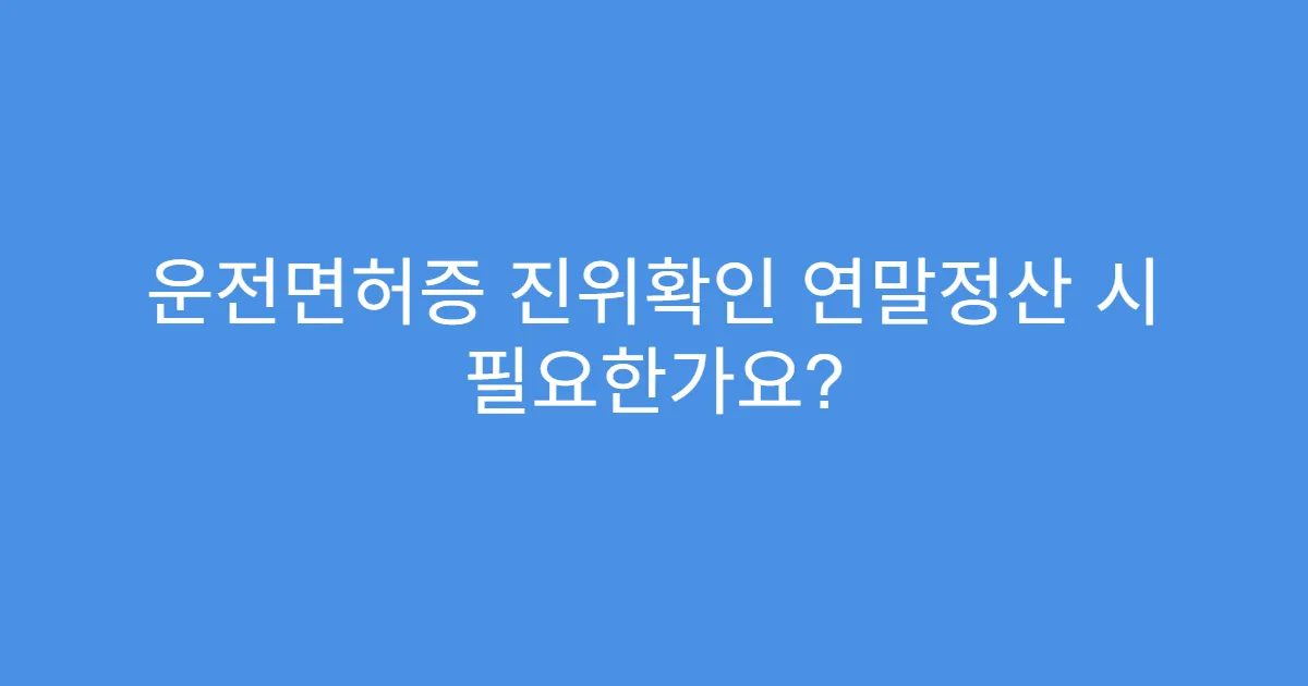 운전면허증 진위확인 연말정산 시 필요한가요?