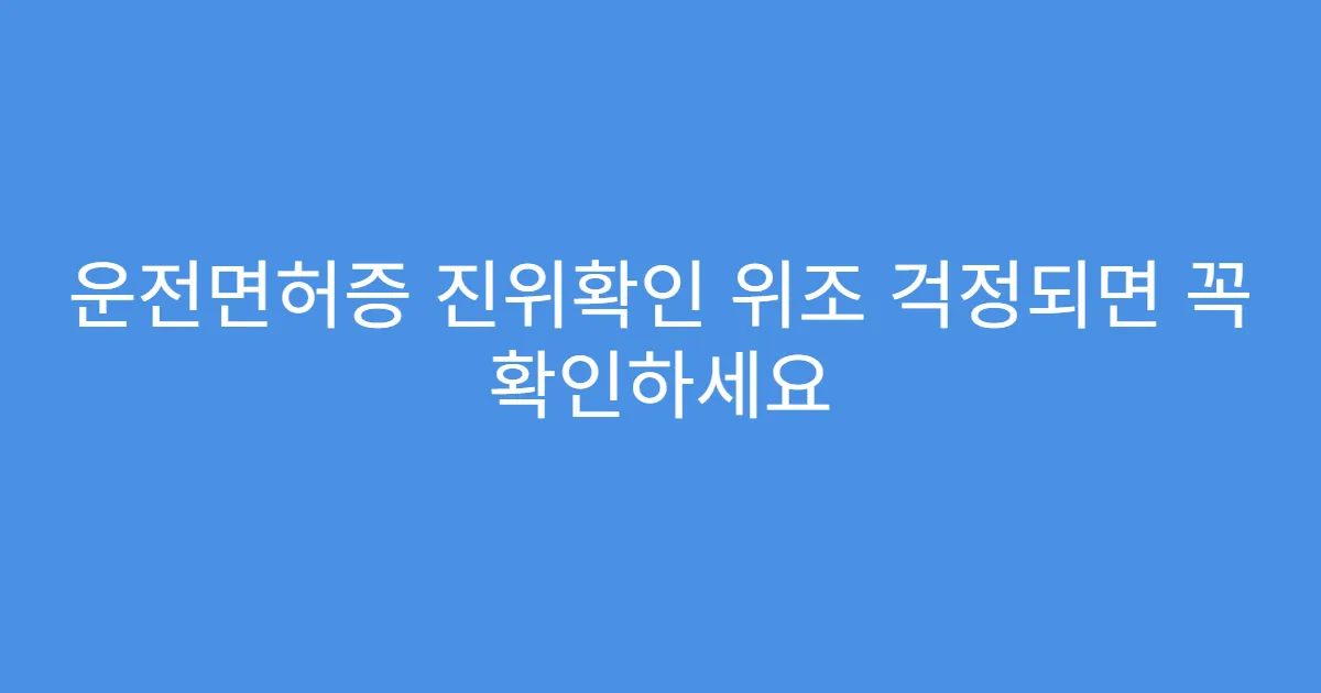 운전면허증 진위확인 위조 걱정되면 꼭 확인하세요