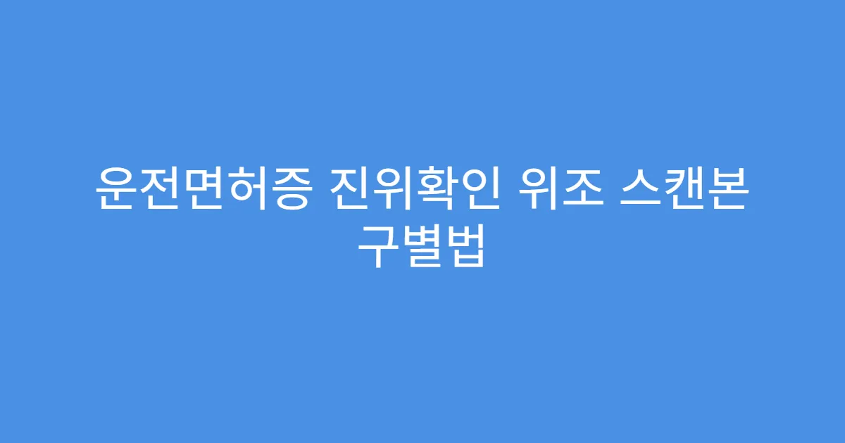 운전면허증 진위확인 위조 스캔본 구별법