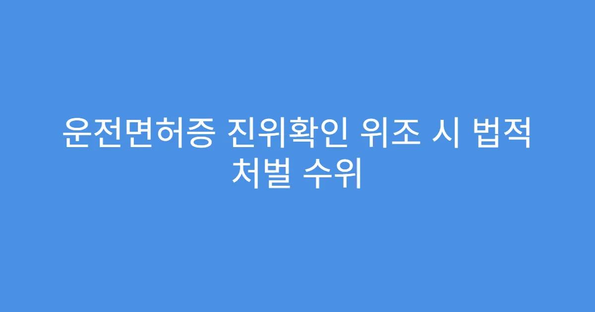 운전면허증 진위확인 위조 시 법적 처벌 수위