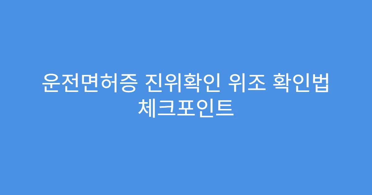운전면허증 진위확인 위조 확인법 체크포인트