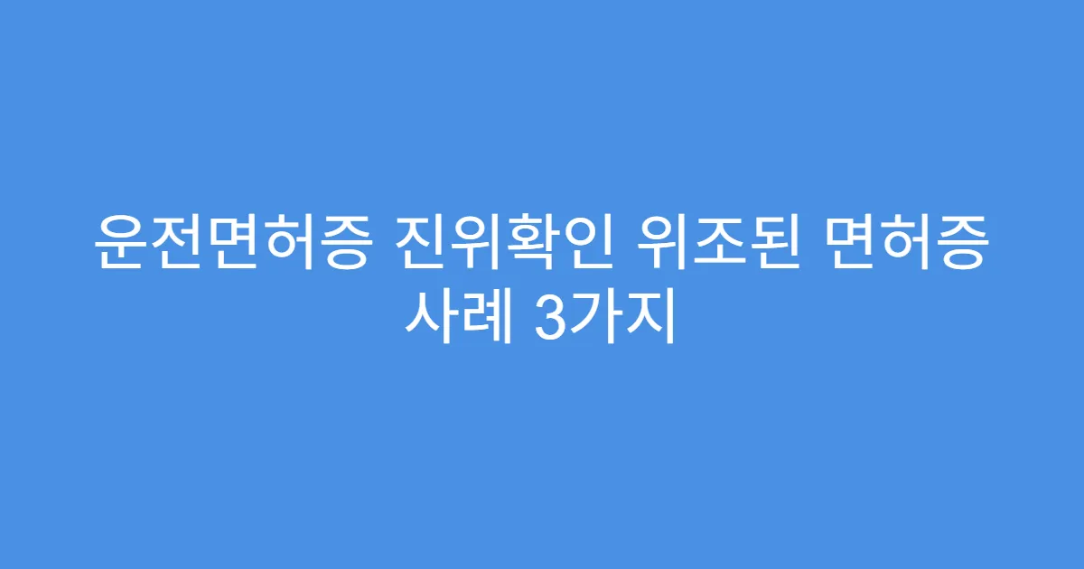 운전면허증 진위확인 위조된 면허증 사례 3가지