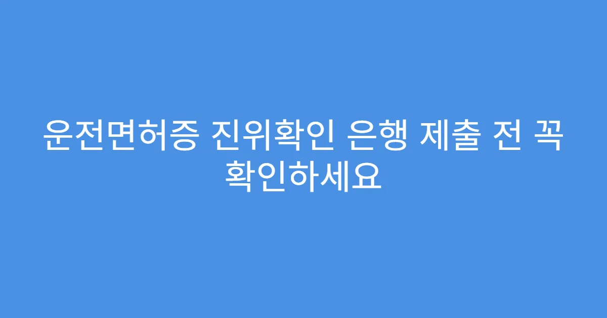 운전면허증 진위확인 은행 제출 전 꼭 확인하세요