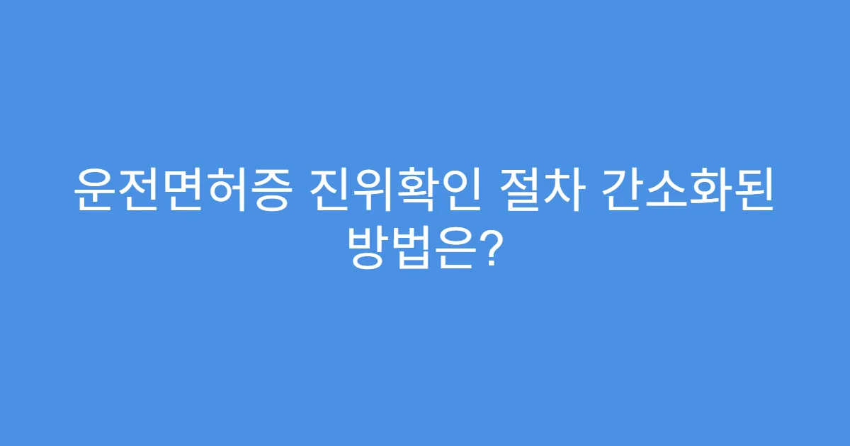 운전면허증 진위확인 절차 간소화된 방법은?