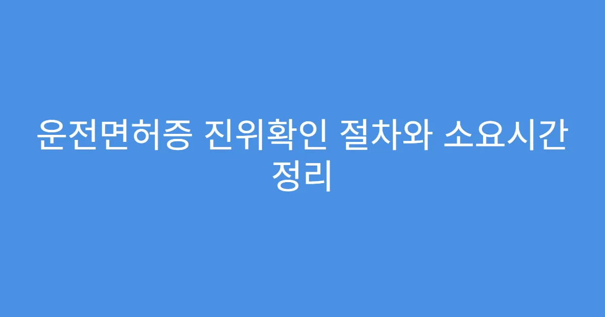 운전면허증 진위확인 절차와 소요시간 정리