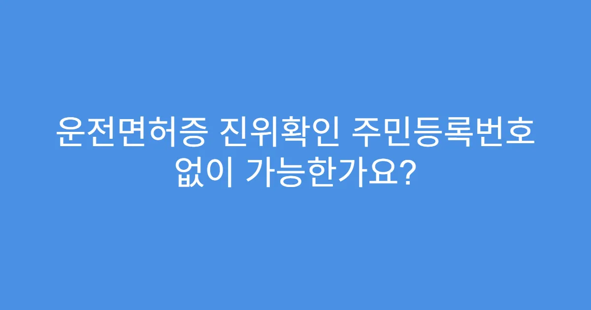 운전면허증 진위확인 주민등록번호 없이 가능한가요?