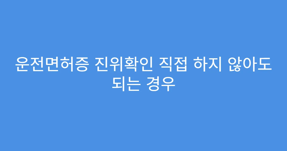 운전면허증 진위확인 직접 하지 않아도 되는 경우