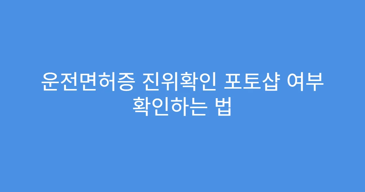 운전면허증 진위확인 포토샵 여부 확인하는 법