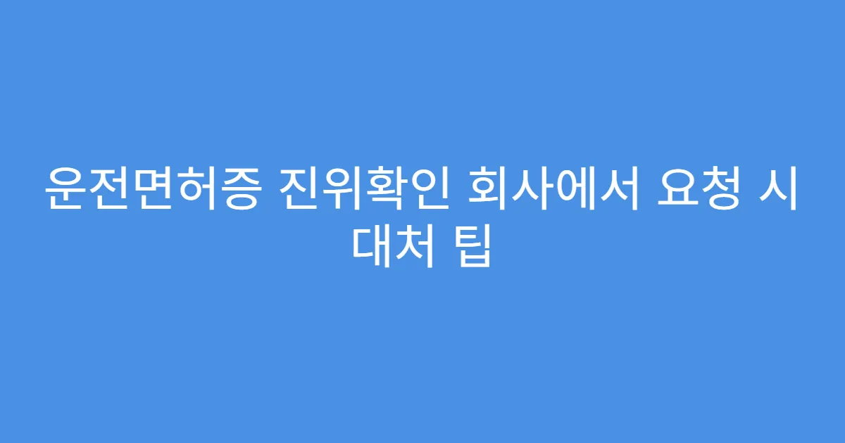 운전면허증 진위확인 회사에서 요청 시 대처 팁