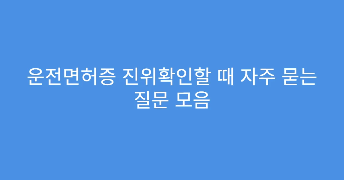 운전면허증 진위확인할 때 자주 묻는 질문 모음