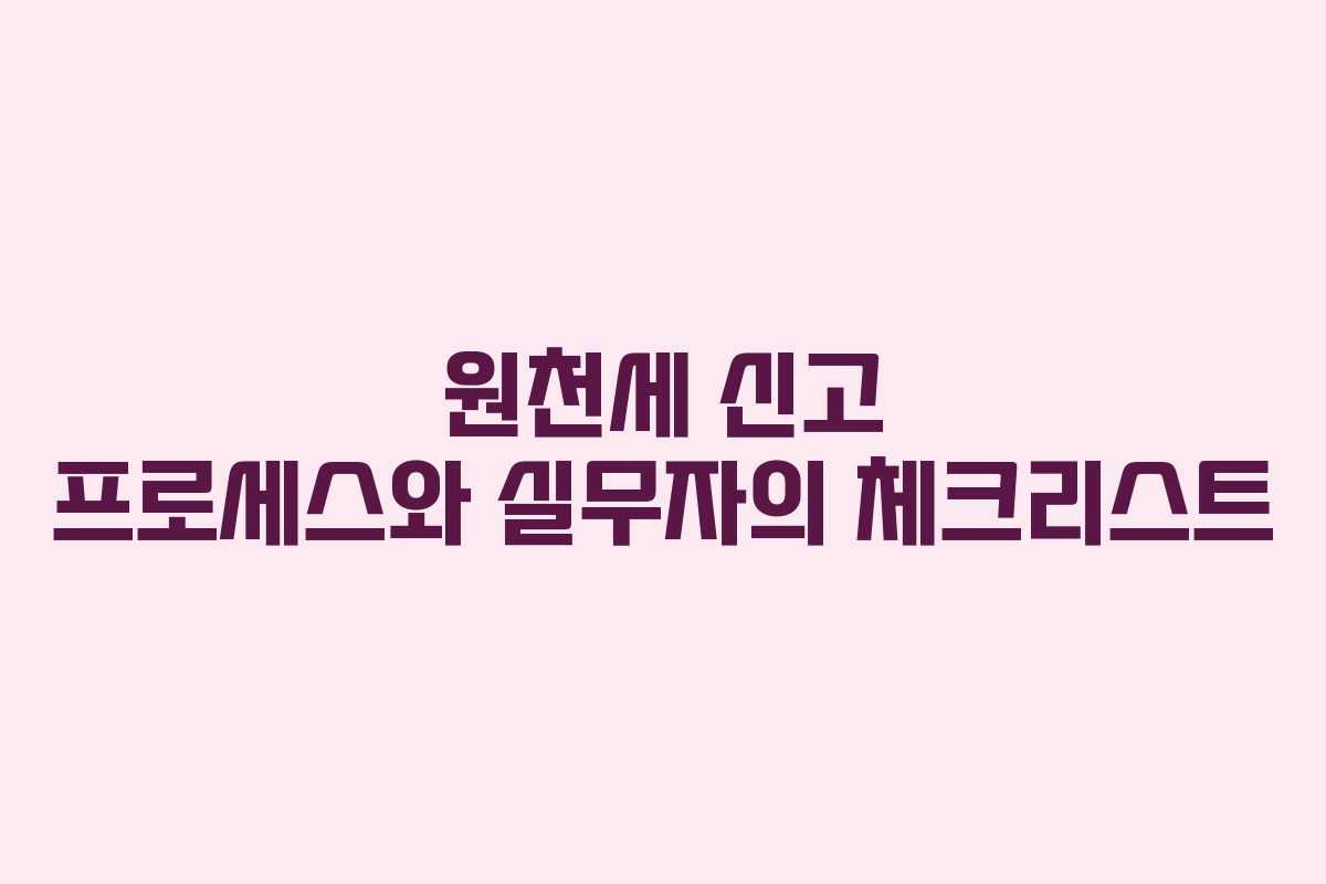 원천세 신고 프로세스와 실무자의 체크리스트
