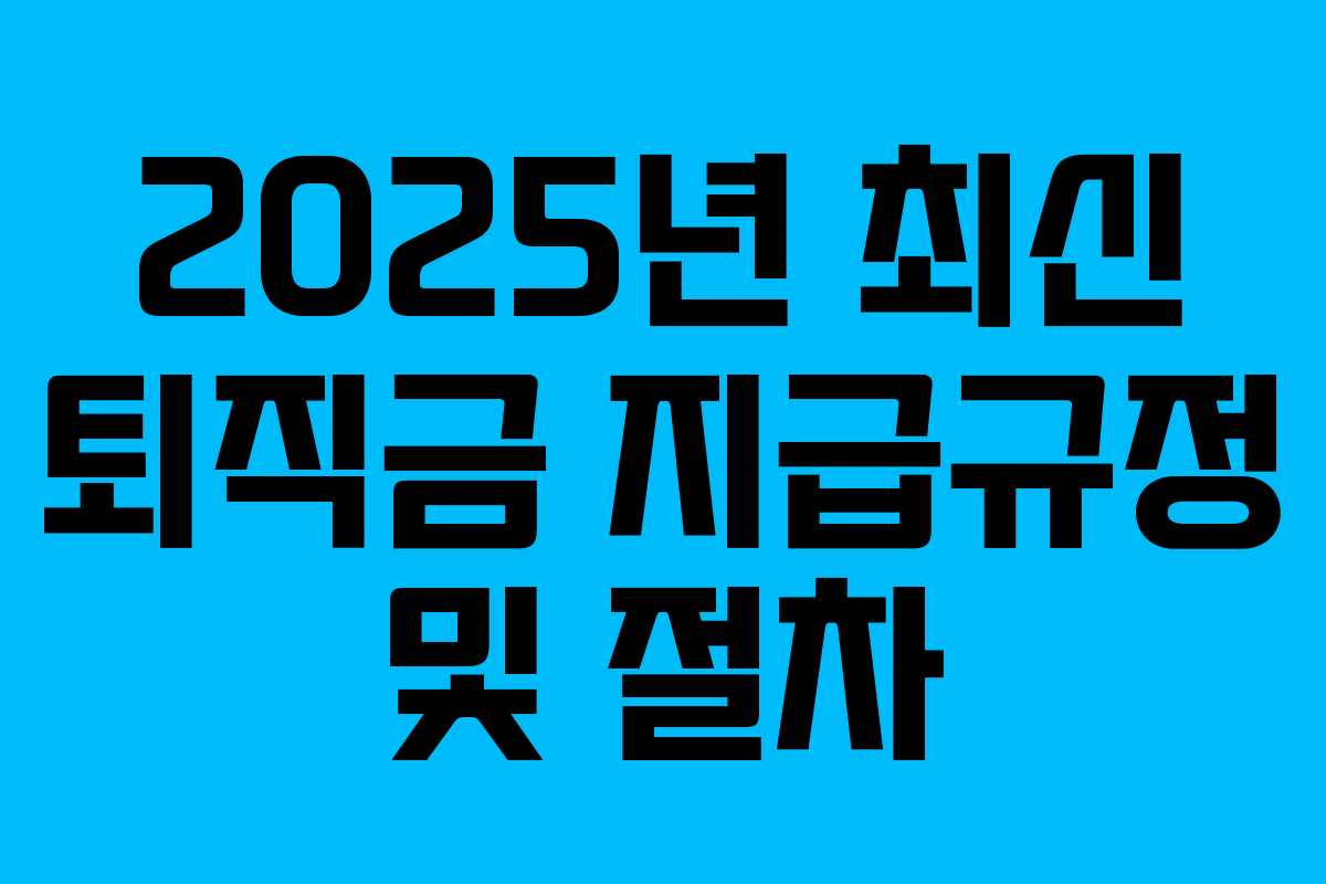 2025년 최신 퇴직금 지급규정 및 절차 2025년 최신 퇴직금 지급규정 및 절차
