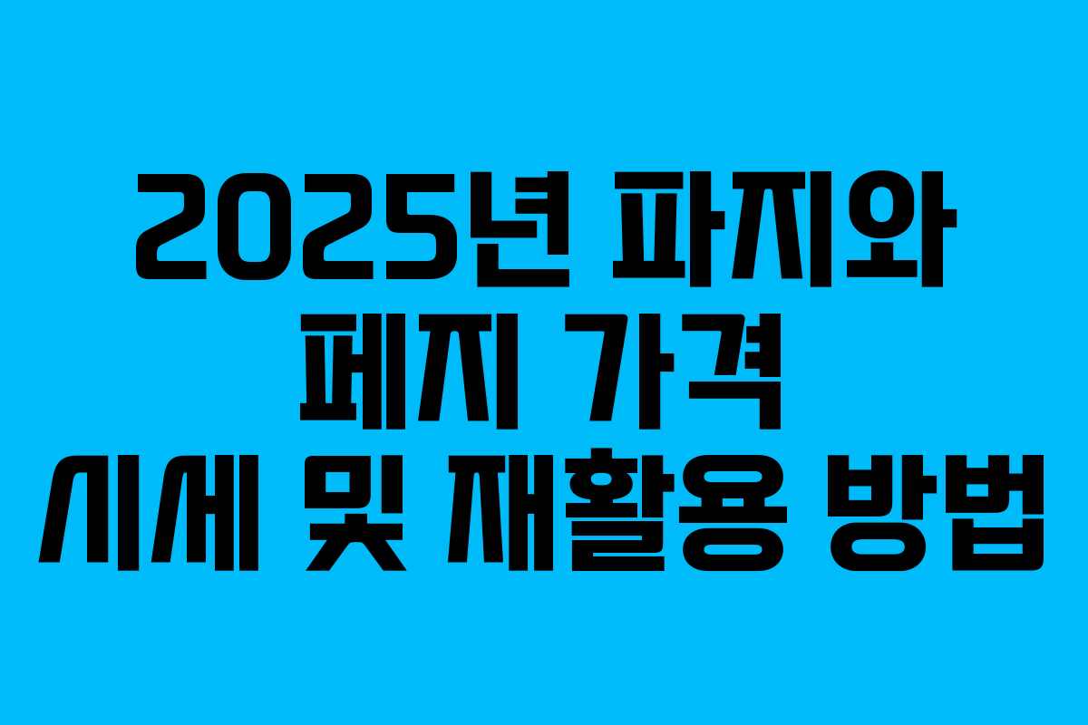 2025년 파지와 페지 가격 시세 및 재활용 방법 2025년 파지와 페지 가격 시세 및 재활용 방법