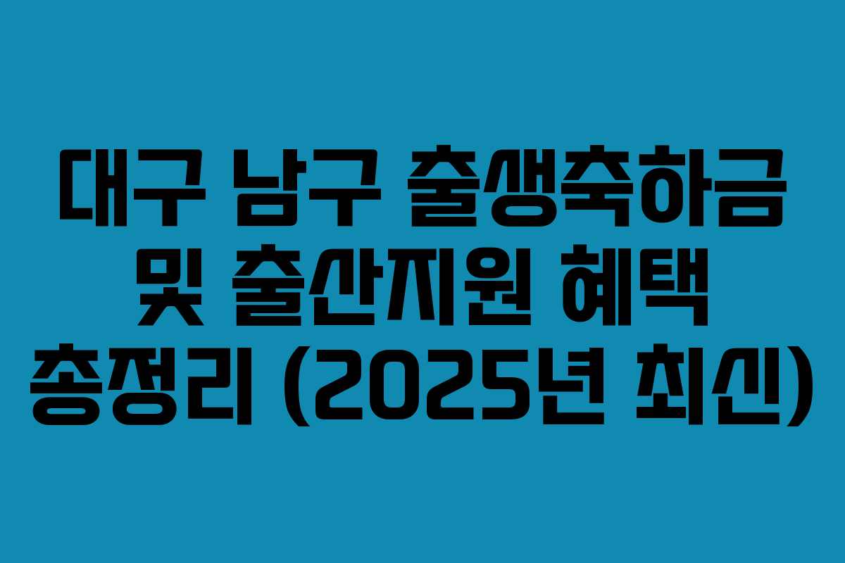 대구 남구 출생축하금 및 출산지원 혜택 총정리 (2025년 최신) 대구 남구 출생축하금 및 출산지원 혜택 총정리 (2025년 최신)