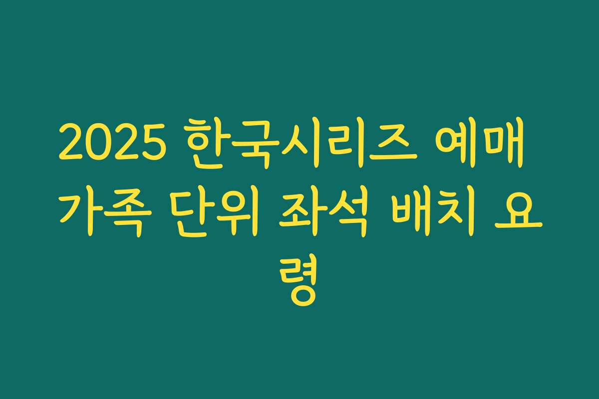 2025 한국시리즈 예매 가족 단위 좌석 배치 요령 2025 한국시리즈 예매 가족 단위 좌석 배치 요령
