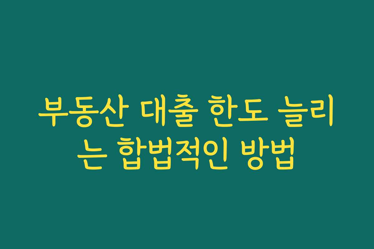 부동산 대출 한도 늘리는 합법적인 방법