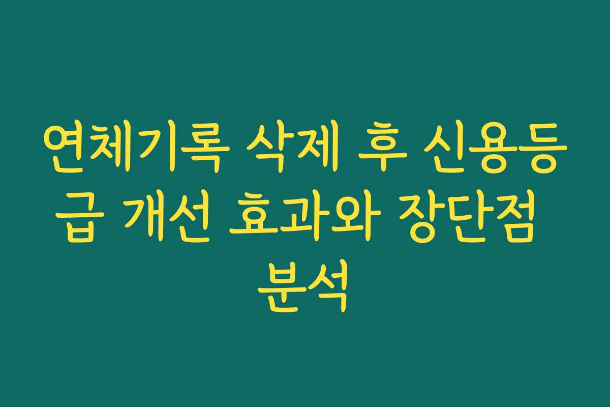 연체기록 삭제 후 신용등급 개선 효과와 장단점 분석