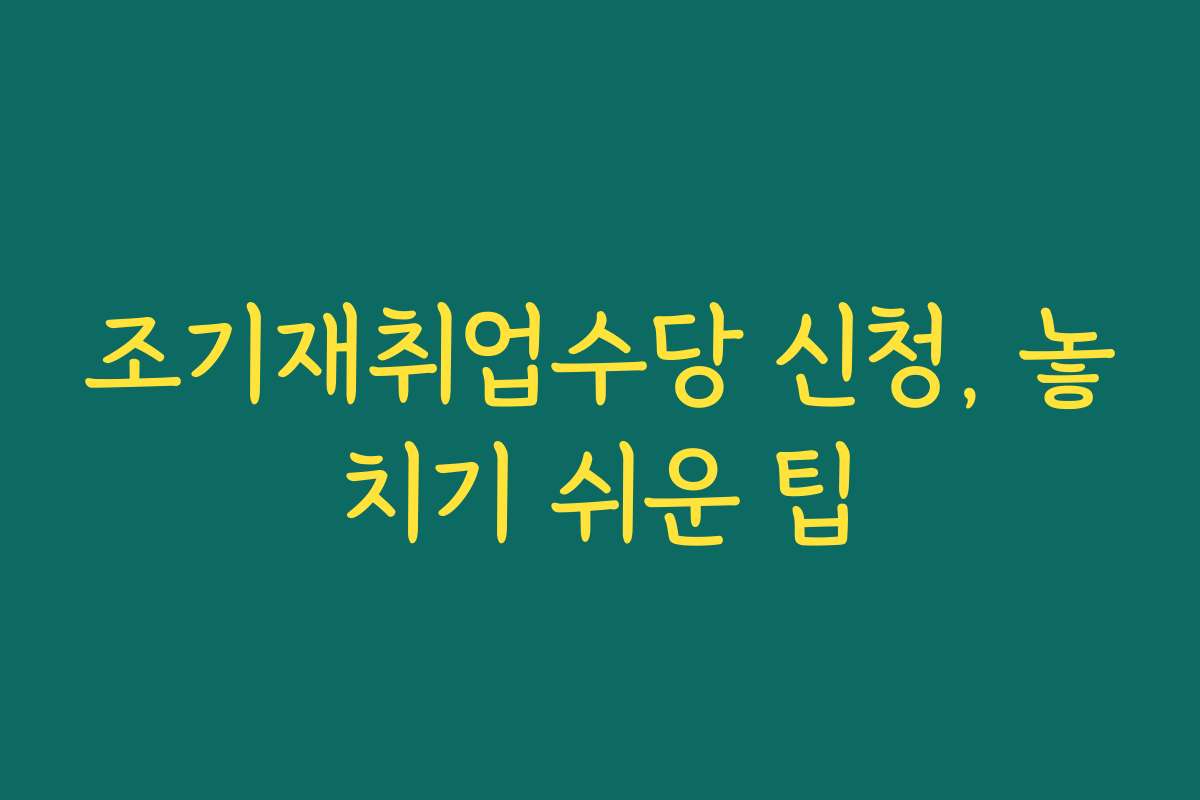 조기재취업수당 신청, 놓치기 쉬운 팁
