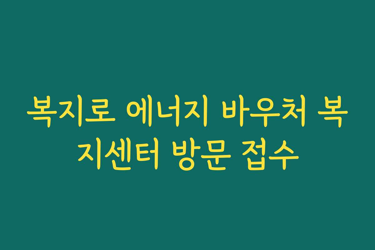 복지로 에너지 바우처 복지센터 방문 접수 복지로 에너지 바우처 복지센터 방문 접수