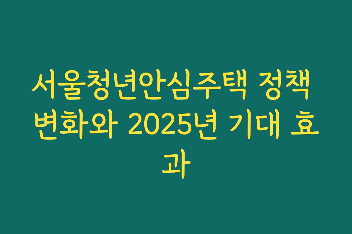 서울청년안심주택 정책 변화와 2025년 기대 효과