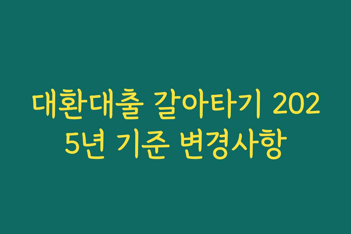대환대출 갈아타기 2025년 기준 변경사항