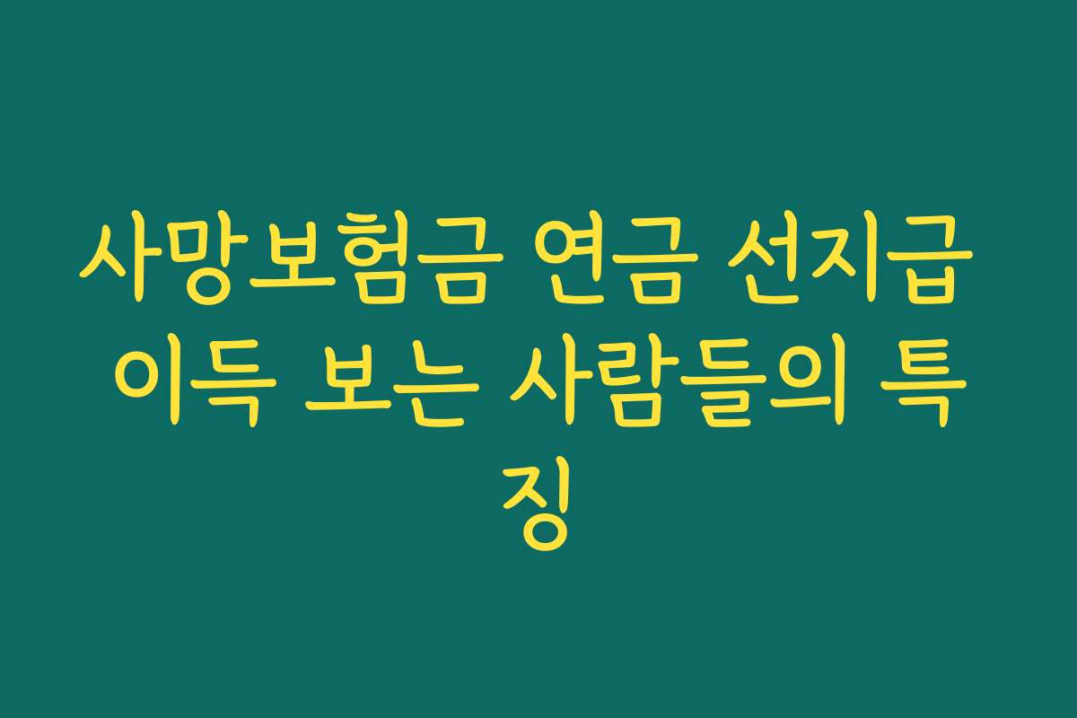 사망보험금 연금 선지급 이득 보는 사람들의 특징 사망보험금 연금 선지급 이득 보는 사람들의 특징