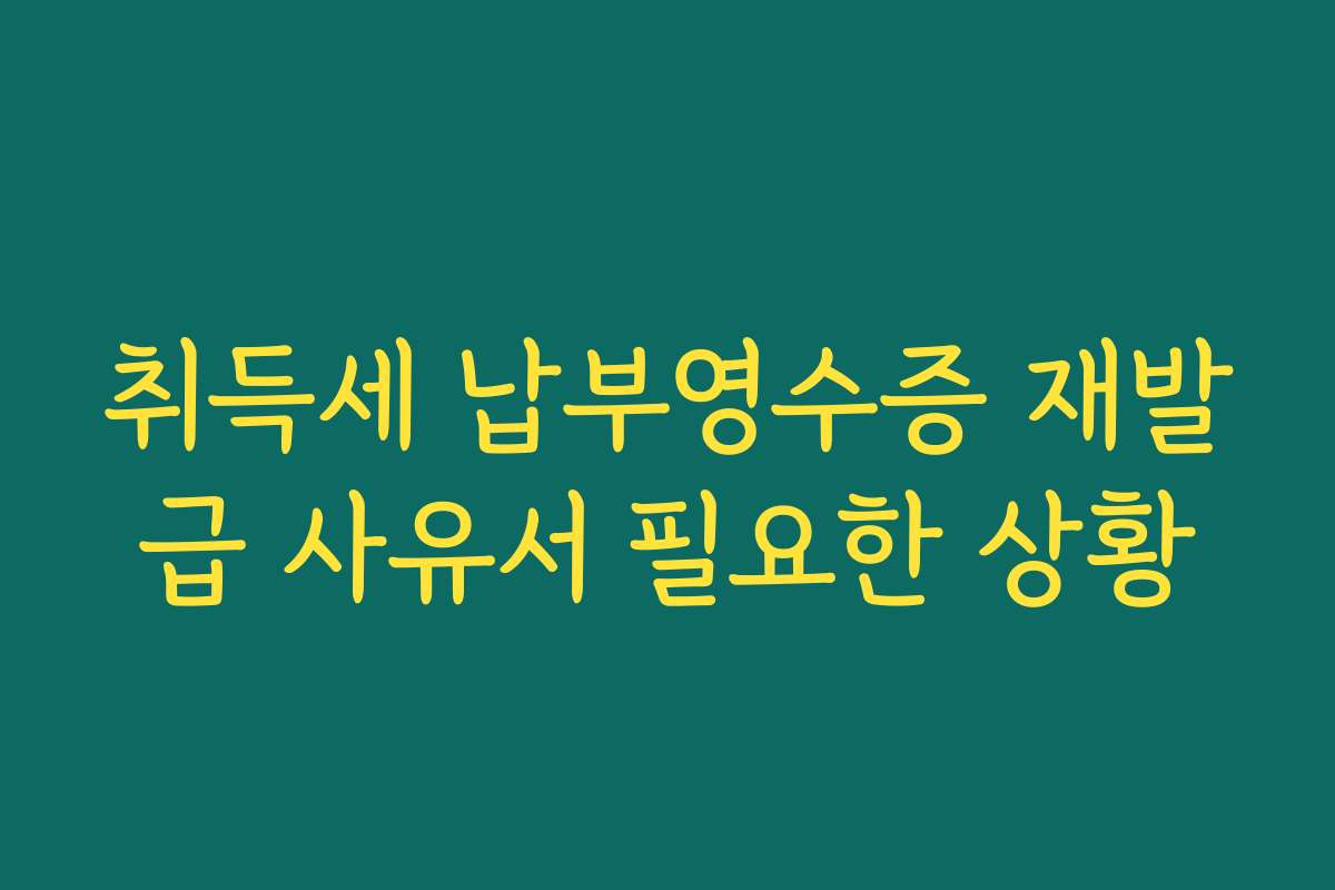 취득세 납부영수증 재발급 사유서 필요한 상황