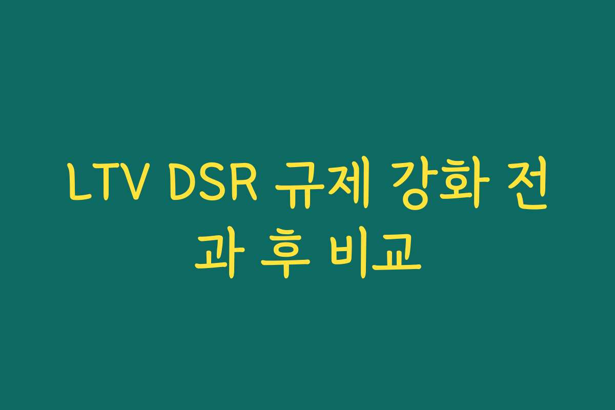 LTV DSR 규제 강화 전과 후 비교