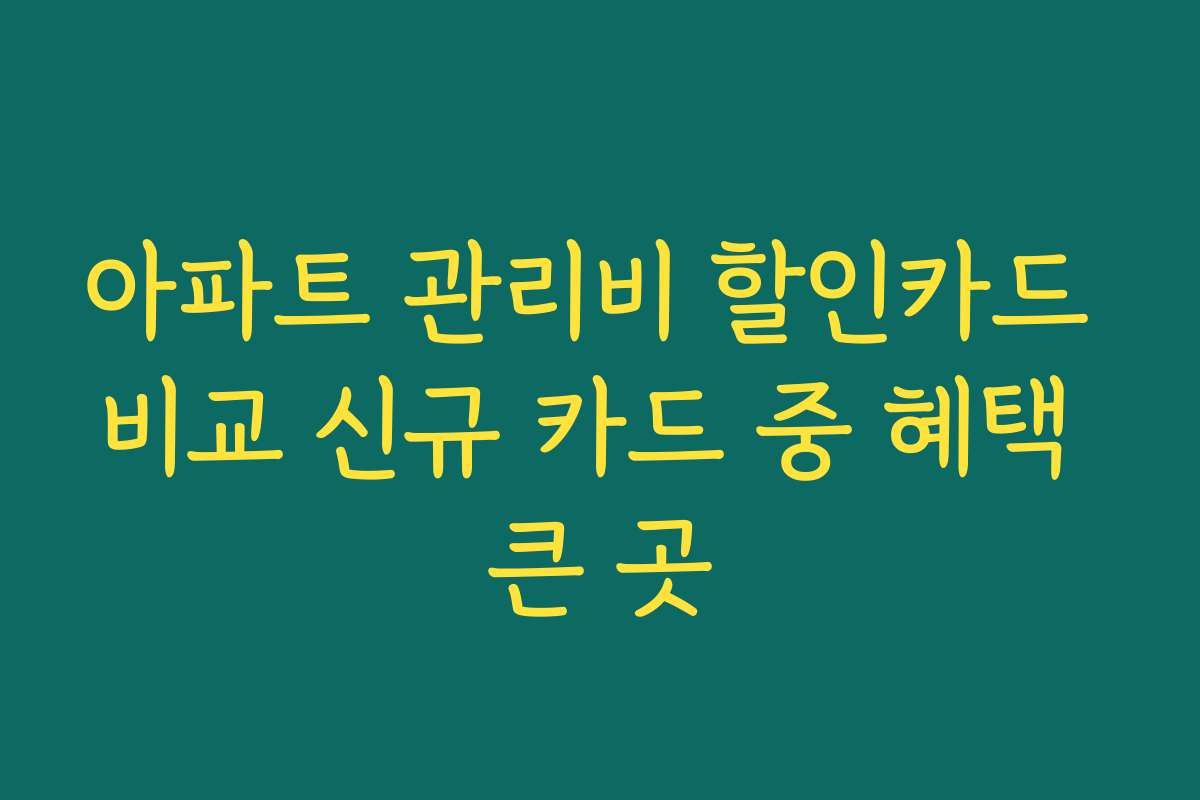 아파트 관리비 할인카드 비교 신규 카드 중 혜택 큰 곳