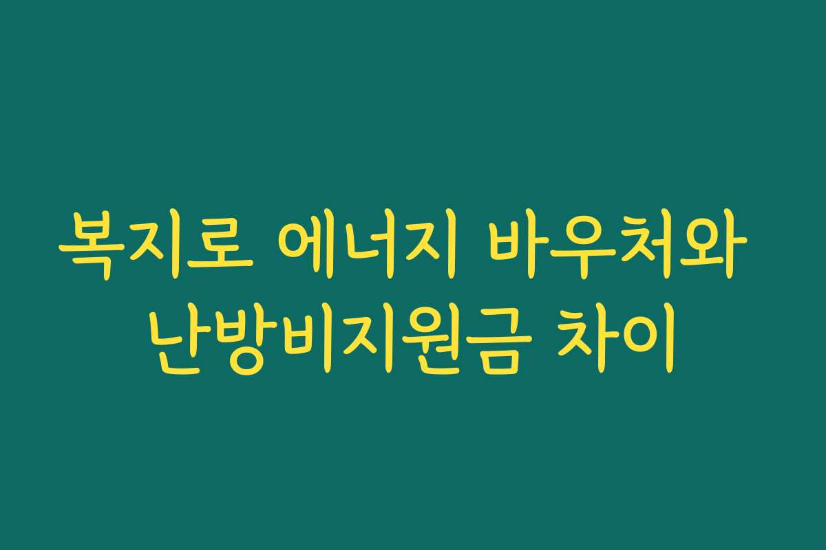 복지로 에너지 바우처와 난방비지원금 차이