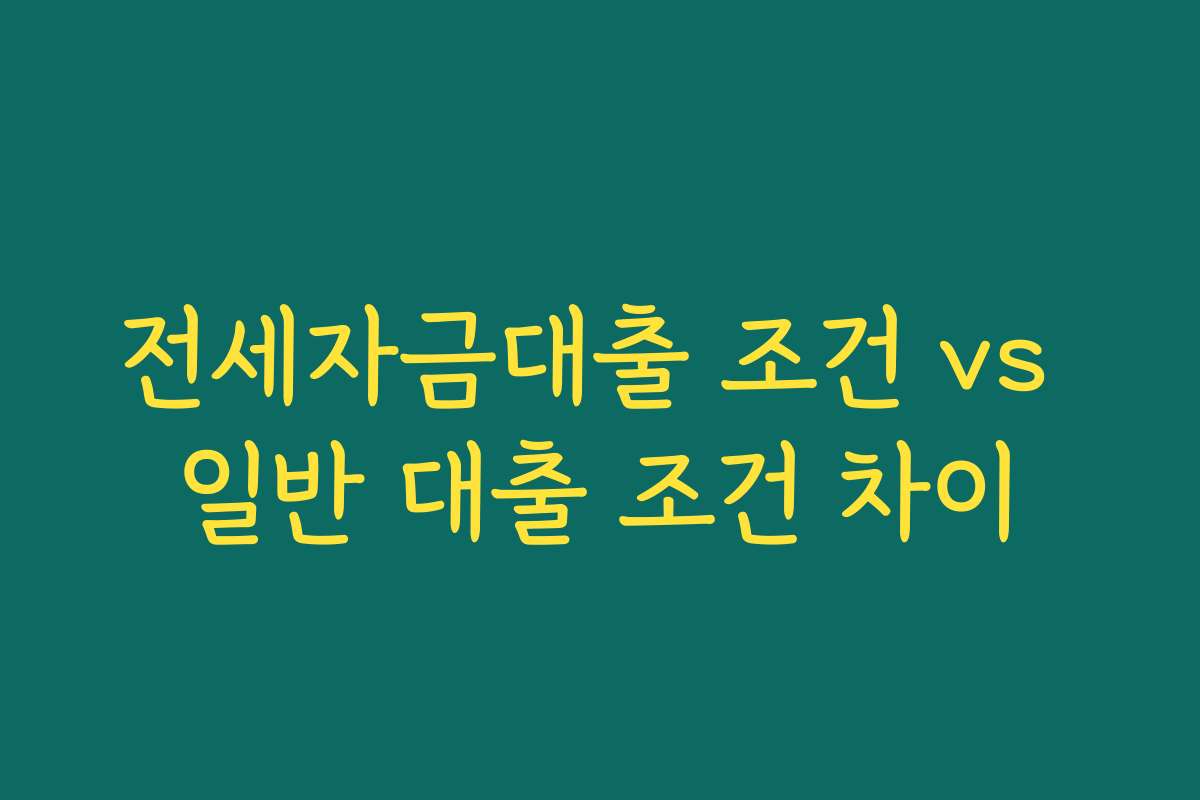 전세자금대출 조건 vs 일반 대출 조건 차이