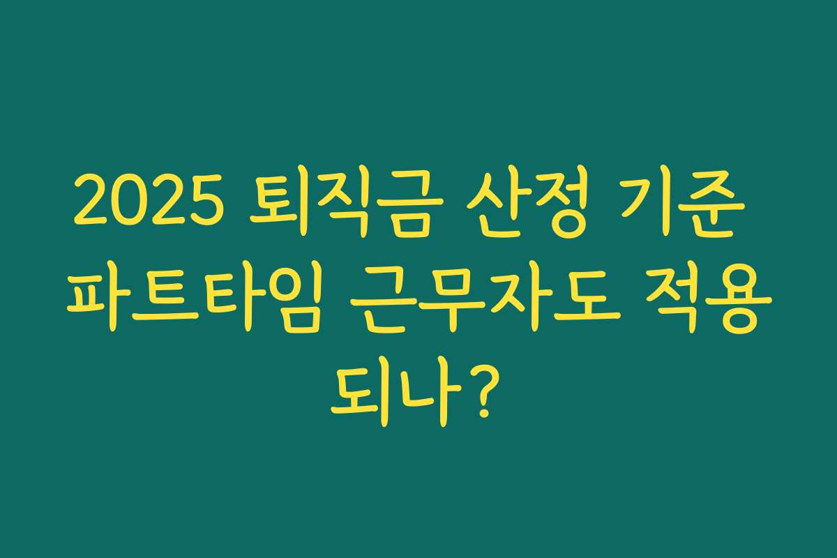 2025 퇴직금 산정 기준 파트타임 근무자도 적용되나? 2025 퇴직금 산정 기준 파트타임 근무자도 적용되나?