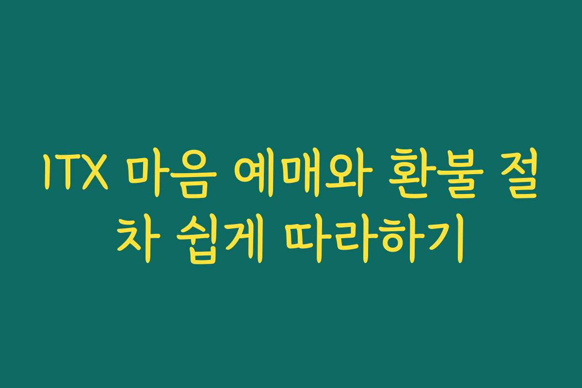 ITX 마음 예매와 환불 절차 쉽게 따라하기