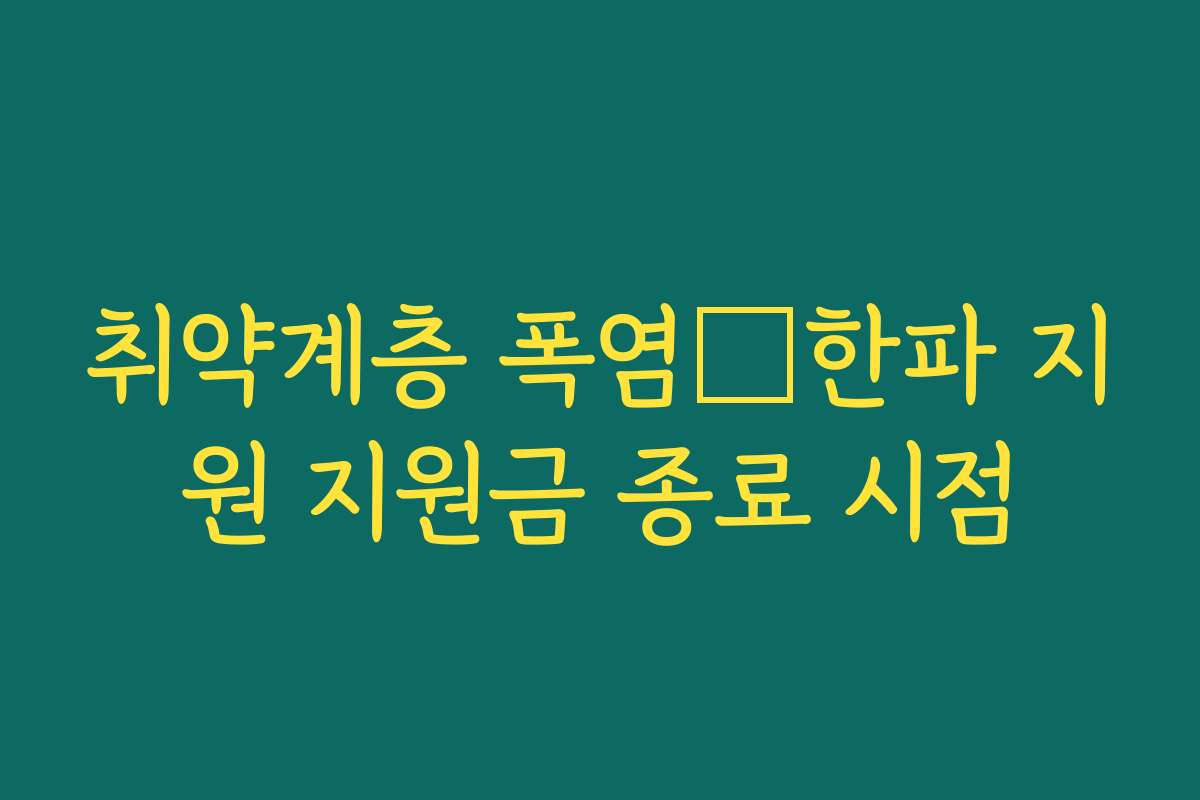 취약계층 폭염・한파 지원 지원금 종료 시점 취약계층 폭염・한파 지원 지원금 종료 시점