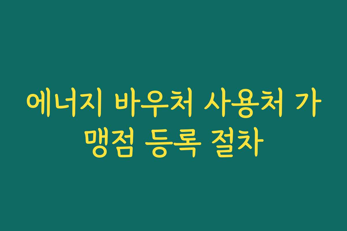 에너지 바우처 사용처 가맹점 등록 절차 에너지 바우처 사용처 가맹점 등록 절차