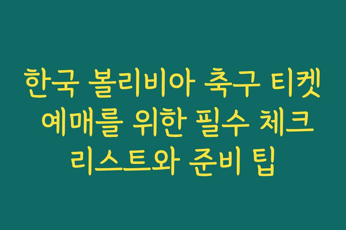 한국 볼리비아 축구 티켓 예매를 위한 필수 체크리스트와 준비 팁