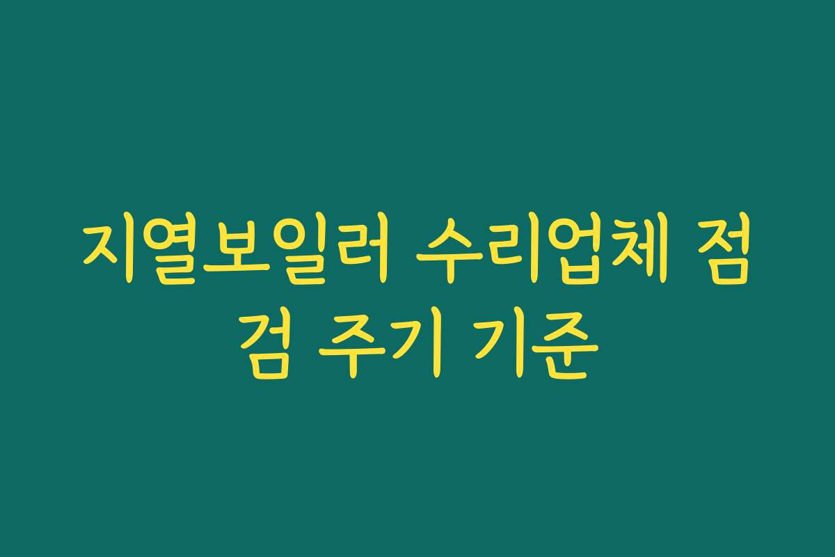지열보일러 수리업체 점검 주기 기준 지열보일러 수리업체 점검 주기 기준