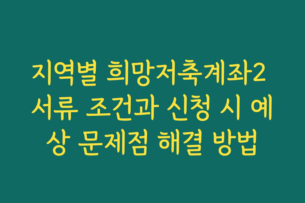 지역별 희망저축계좌2 서류 조건과 신청 시 예상 문제점 해결 방법