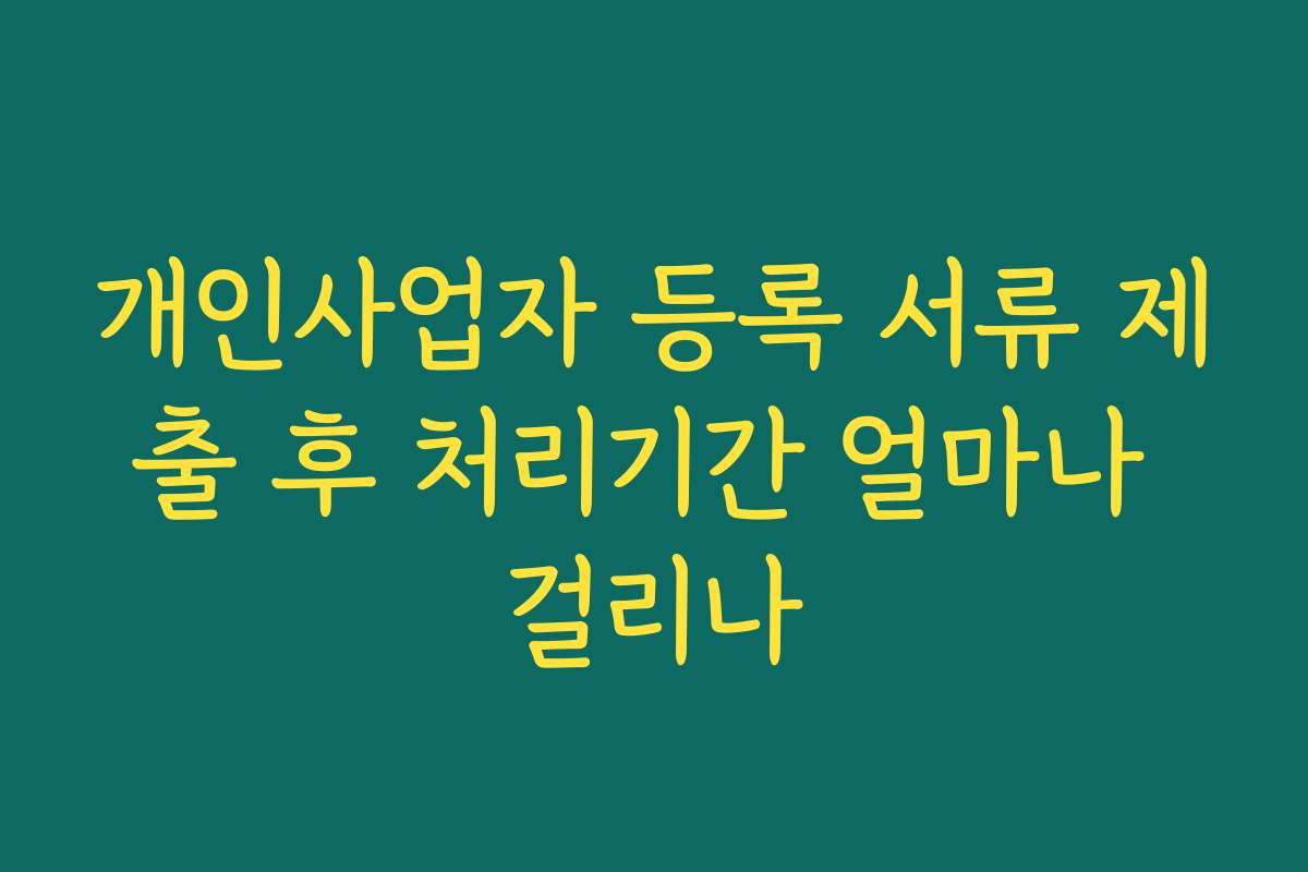 개인사업자 등록 서류 제출 후 처리기간 얼마나 걸리나 개인사업자 등록 서류 제출 후 처리기간 얼마나 걸리나