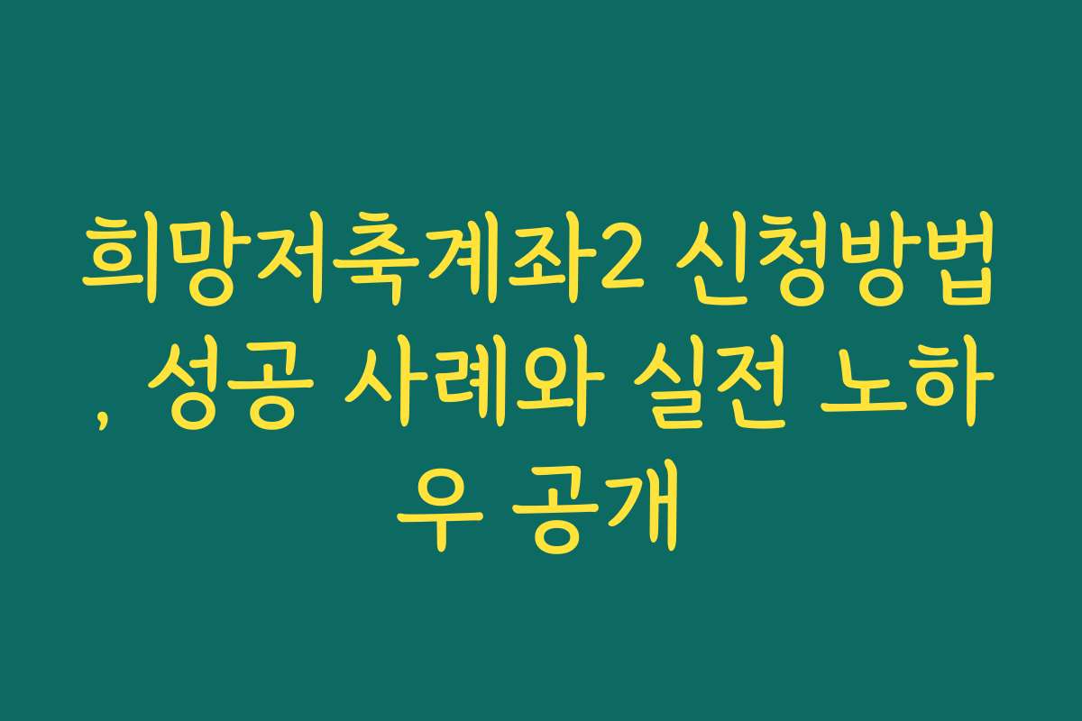 희망저축계좌2 신청방법, 성공 사례와 실전 노하우 공개