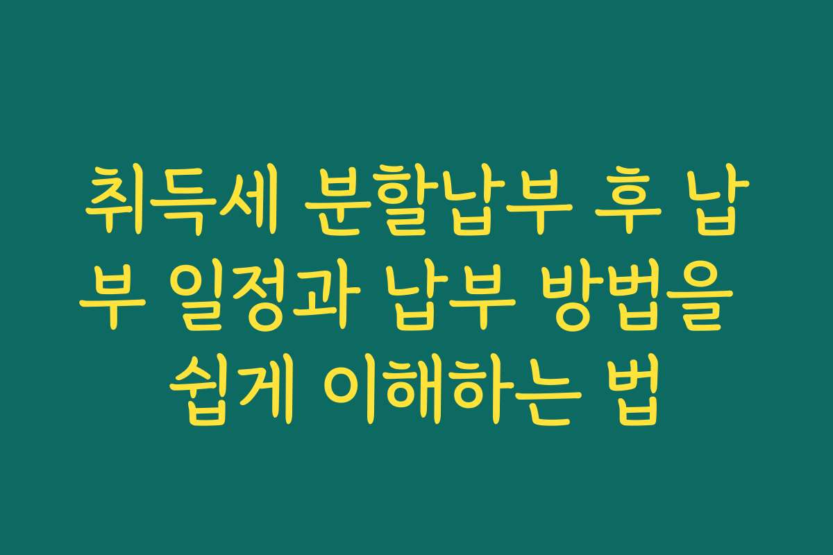 취득세 분할납부 후 납부 일정과 납부 방법을 쉽게 이해하는 법