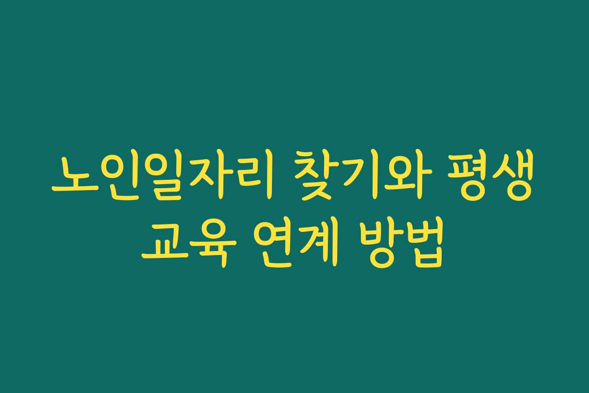 노인일자리 찾기와 평생교육 연계 방법 노인일자리 찾기와 평생교육 연계 방법