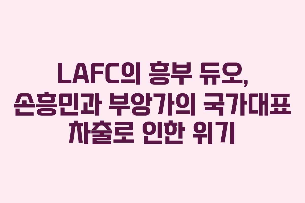 LAFC의 흥부 듀오, 손흥민과 부앙가의 국가대표 차출로 인한 위기 LAFC의 흥부 듀오, 손흥민과 부앙가의 국가대표 차출로 인한 위기