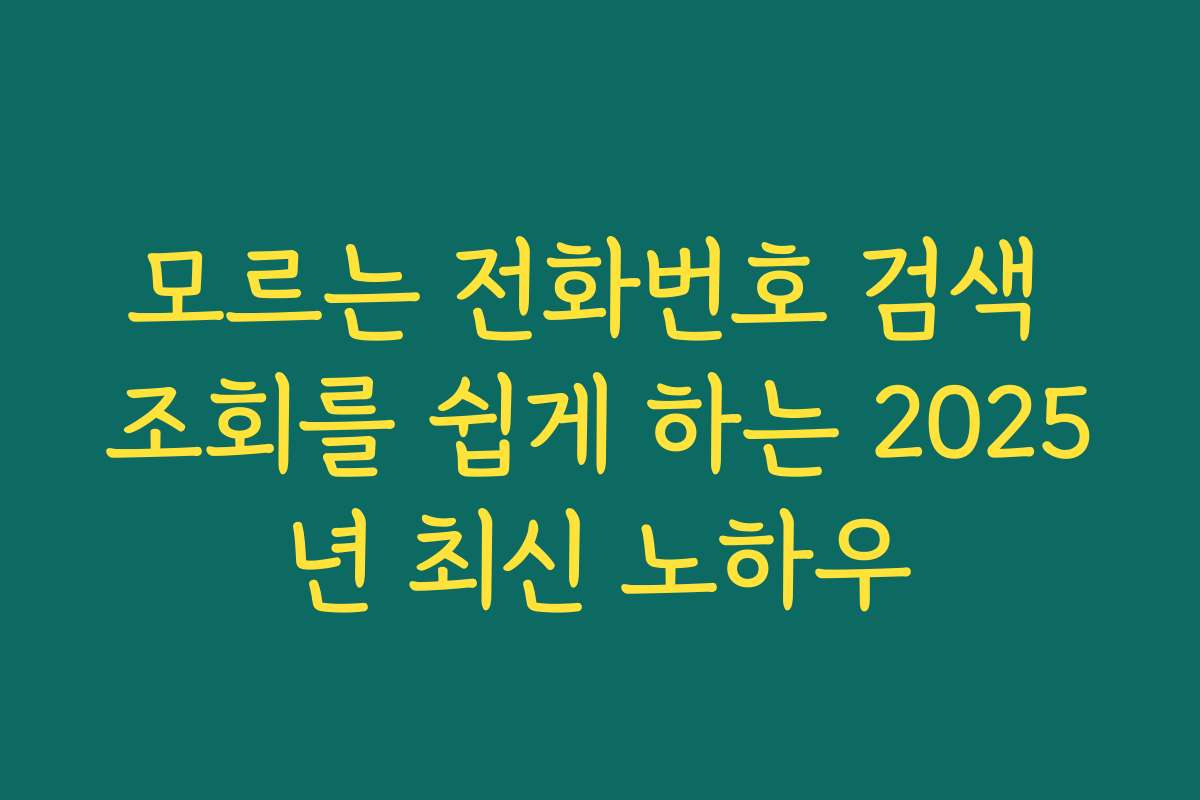 모르는 전화번호 검색 조회를 쉽게 하는 2025년 최신 노하우