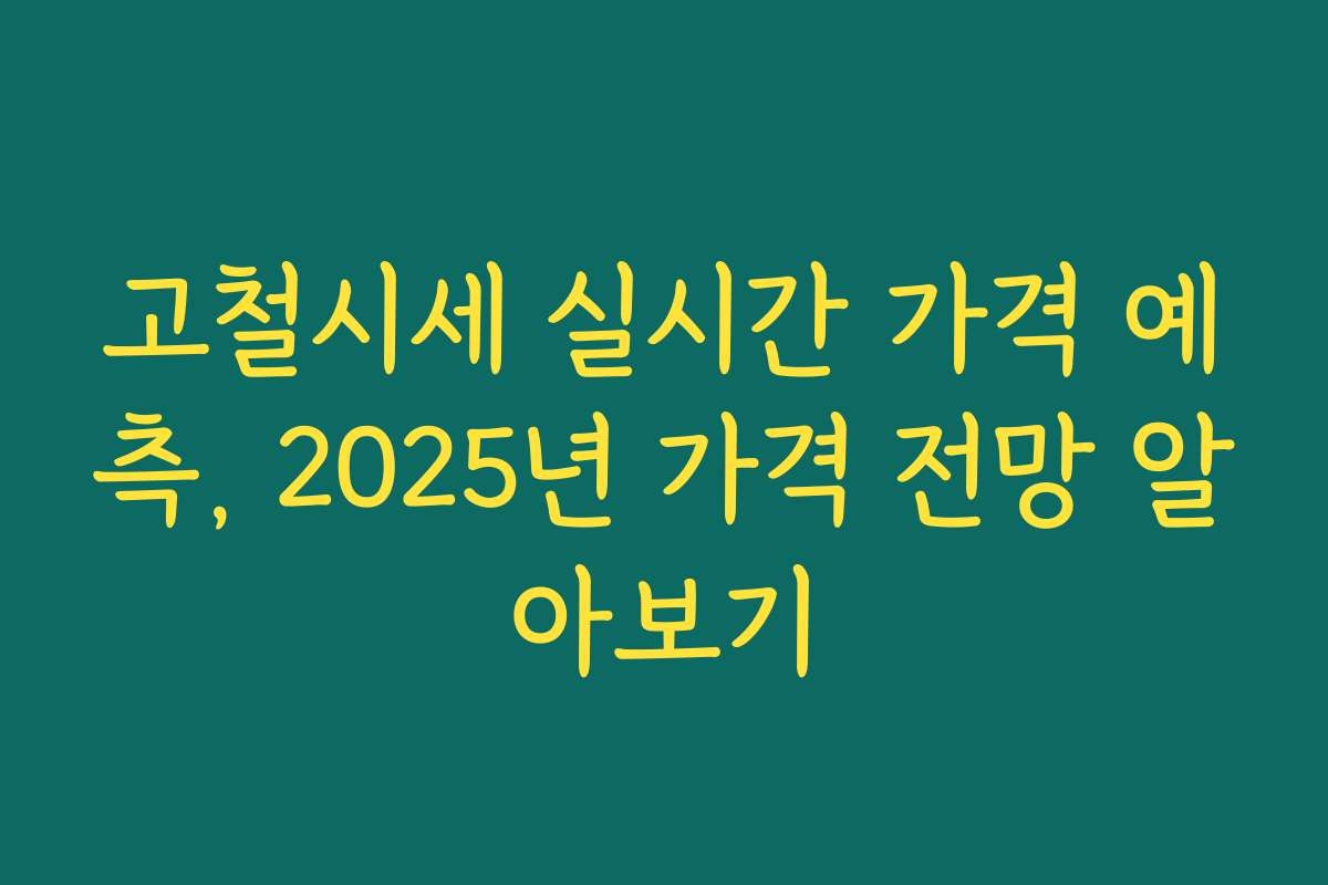 고철시세 실시간 가격 예측, 2025년 가격 전망 알아보기