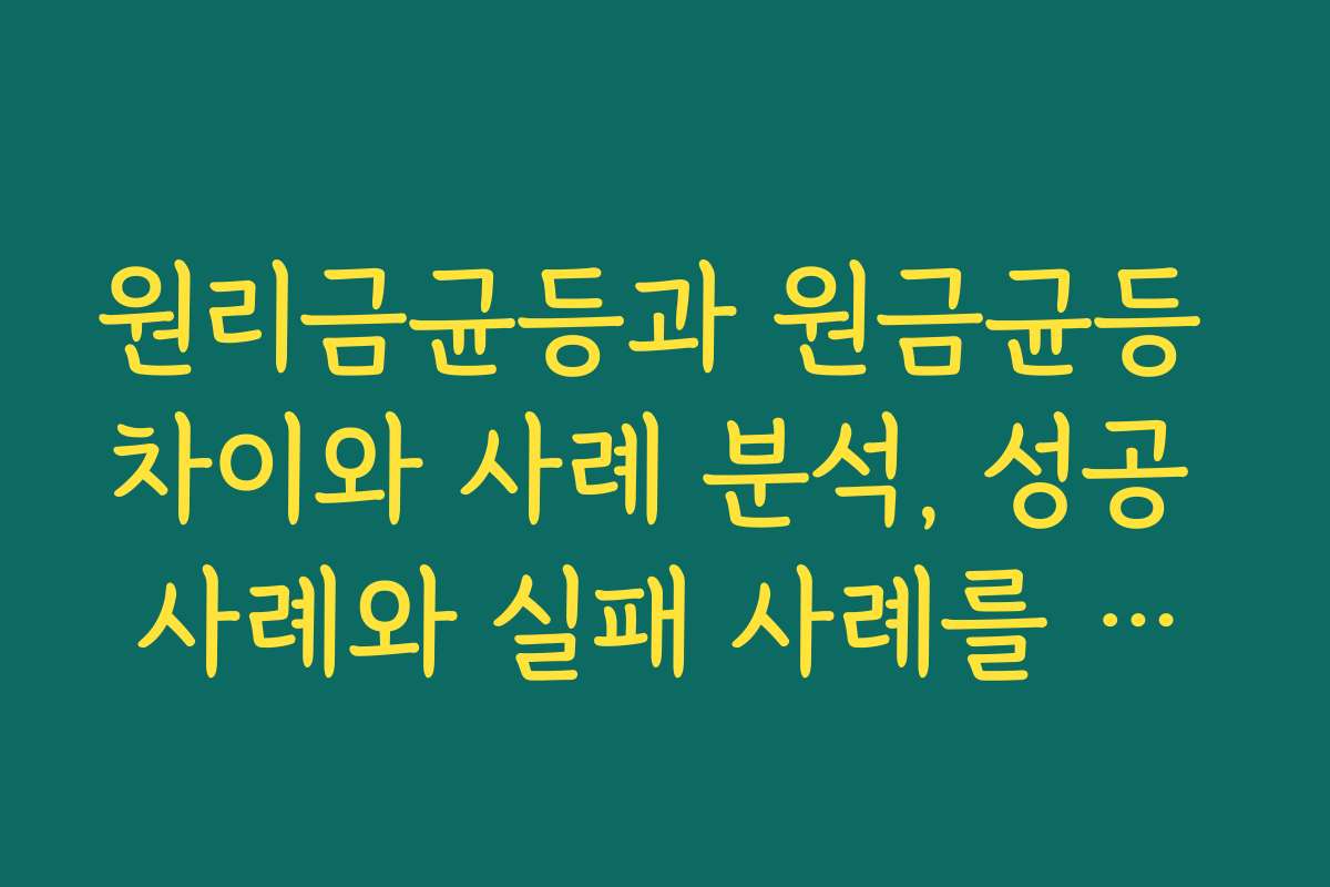 원리금균등과 원금균등 차이와 사례 분석, 성공 사례와 실패 사례를 통해 배우기